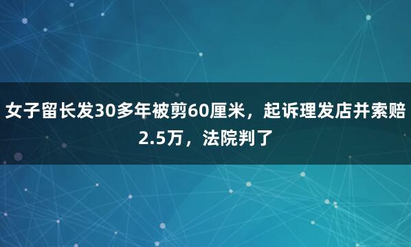 女子留长发30多年被剪60厘米，起诉理发店并索赔2.5万，法院判了