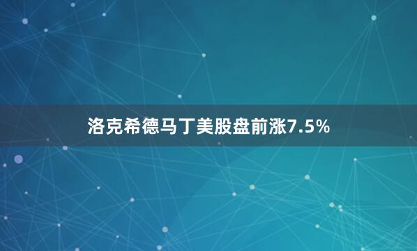 洛克希德马丁美股盘前涨7.5%