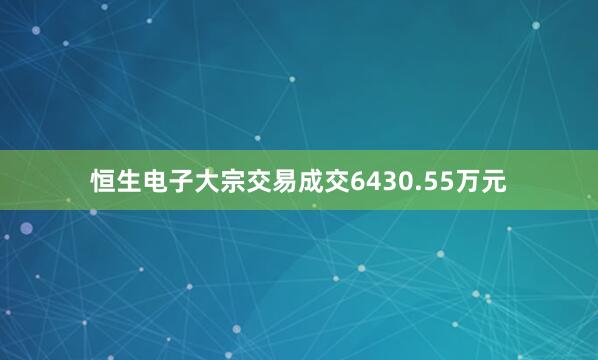 恒生电子大宗交易成交6430.55万元
