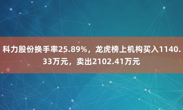科力股份换手率25.89%，龙虎榜上机构买入1140.33万元，卖出2102.41万元