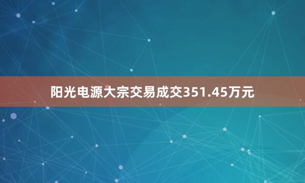 阳光电源大宗交易成交351.45万元