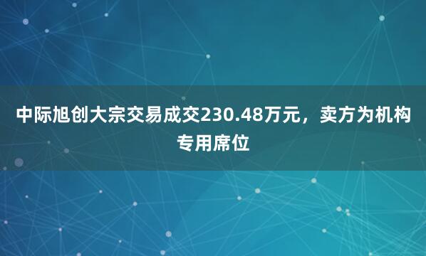 中际旭创大宗交易成交230.48万元，卖方为机构专用席位