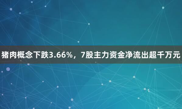 猪肉概念下跌3.66%，7股主力资金净流出超千万元