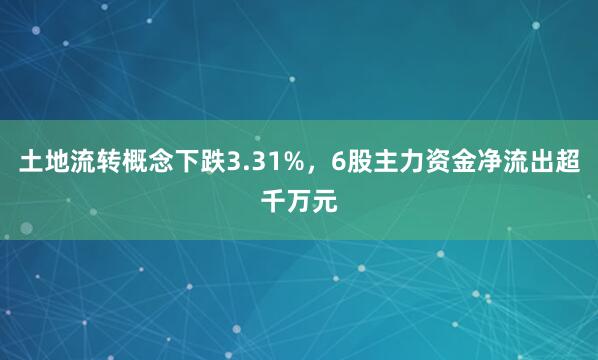 土地流转概念下跌3.31%，6股主力资金净流出超千万元