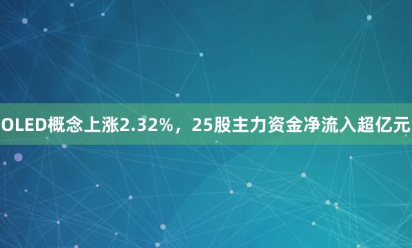 OLED概念上涨2.32%,25股主力资金净流入超亿元