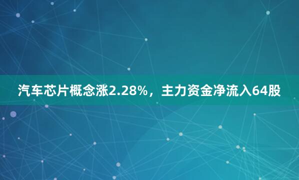 汽车芯片概念涨2.28%，主力资金净流入64股