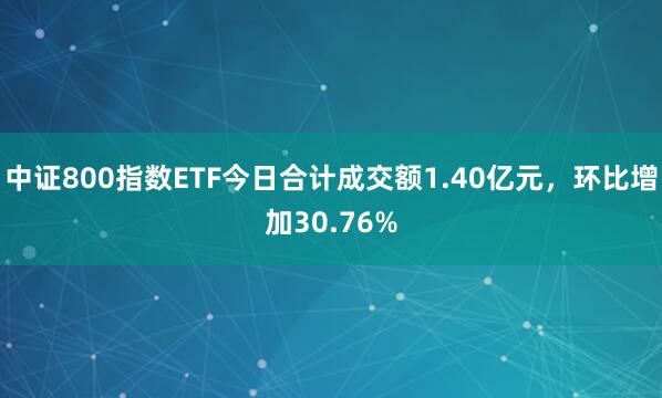 中证800指数ETF今日合计成交额1.40亿元，环比增加30.76%