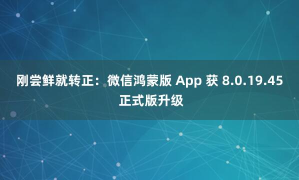 刚尝鲜就转正：微信鸿蒙版 App 获 8.0.19.45 正式版升级