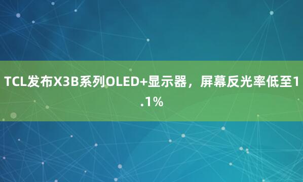 TCL发布X3B系列OLED+显示器，屏幕反光率低至1.1%