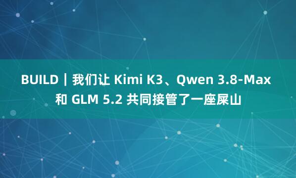BUILD｜我们让 Kimi K3、Qwen 3.8-Max 和 GLM 5.2 共同接管了一座屎山
