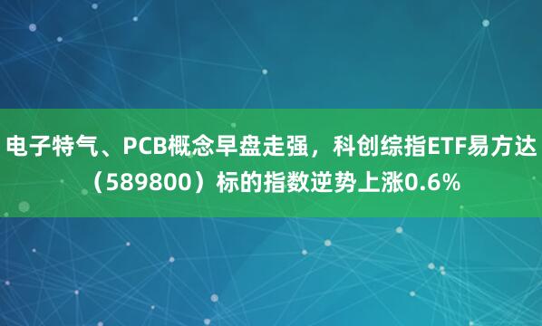 电子特气、PCB概念早盘走强，科创综指ETF易方达（589800）标的指数逆势上涨0.6%