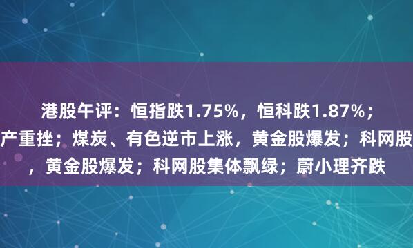 港股午评：恒指跌1.75%，恒科跌1.87%；电气设备、半导体、地产重挫；煤炭、有色逆市上涨，黄金股爆发；科网股集体飘绿；蔚小理齐跌