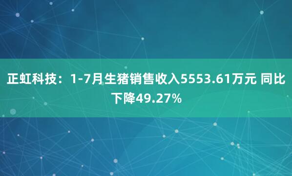 正虹科技：1-7月生猪销售收入5553.61万元 同比下降49.27%
