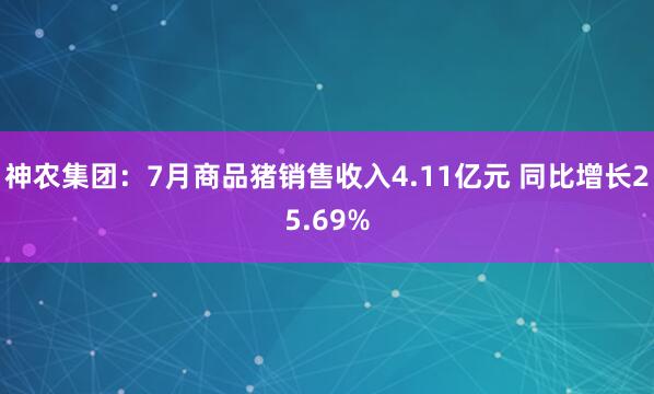 神农集团：7月商品猪销售收入4.11亿元 同比增长25.69%