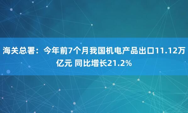 海关总署：今年前7个月我国机电产品出口11.12万亿元 同比增长21.2%