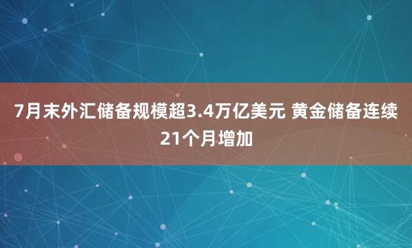 7月末外汇储备规模超3.4万亿美元 黄金储备连续21个月增加