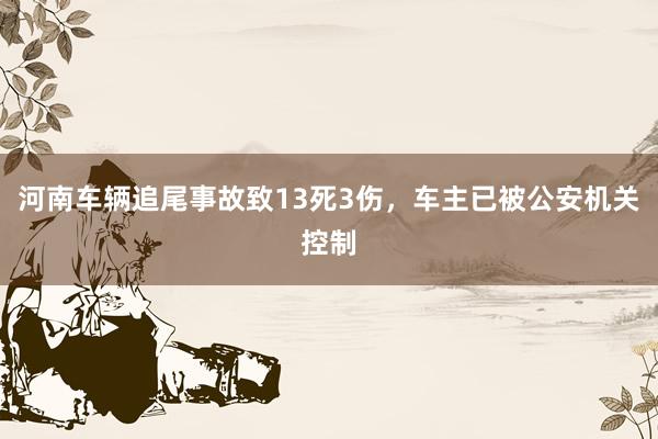 河南车辆追尾事故致13死3伤，车主已被公安机关控制