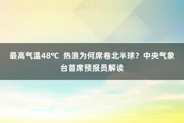 最高气温48℃  热浪为何席卷北半球？中央气象台首席预报员解读
