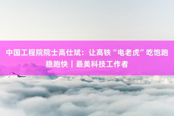 中国工程院院士高仕斌：让高铁“电老虎”吃饱跑稳跑快｜最美科技工作者