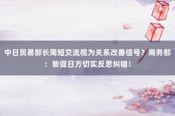 中日贸易部长简短交流视为关系改善信号？商务部：敦促日方切实反思纠错！