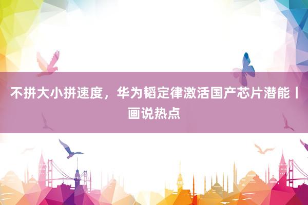 不拼大小拼速度，华为韬定律激活国产芯片潜能丨画说热点