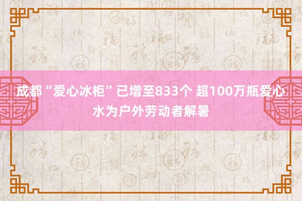 成都“爱心冰柜”已增至833个 超100万瓶爱心水为户外劳动者解暑