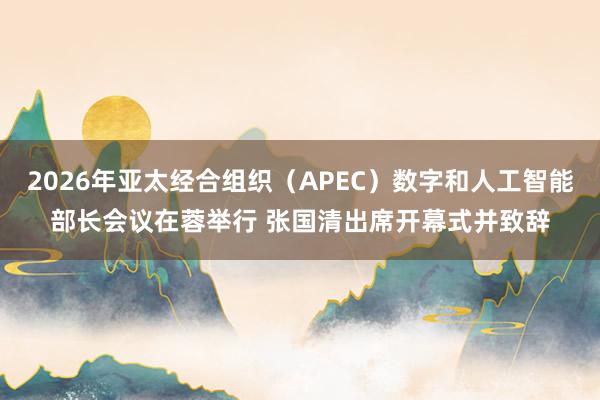 2026年亚太经合组织(APEC)数字和人工智能部长会议在蓉举行 张国清出席开幕式并致辞