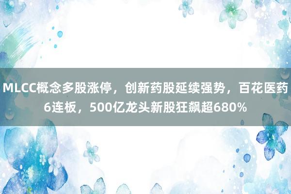 MLCC概念多股涨停,创新药股延续强势,百花医药6连板,500亿龙头新股狂飙超680%