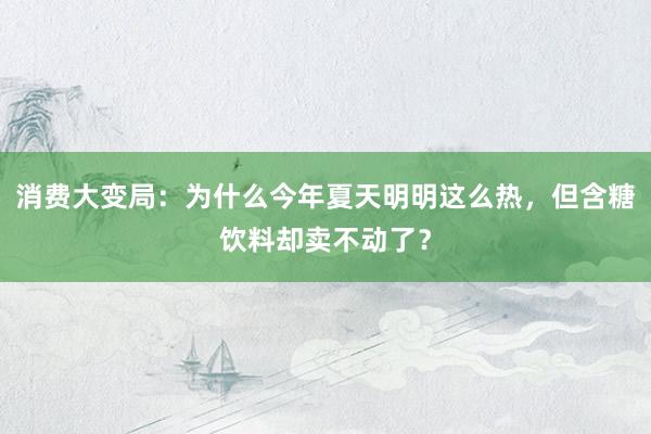 消费大变局：为什么今年夏天明明这么热，但含糖饮料却卖不动了？