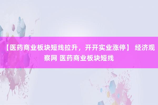 【医药商业板块短线拉升，开开实业涨停】 经济观察网 医药商业板块短线