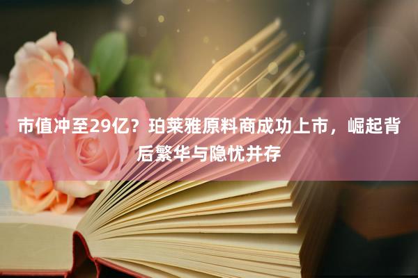 市值冲至29亿？珀莱雅原料商成功上市，崛起背后繁华与隐忧并存