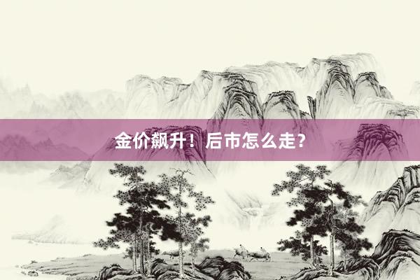 金价飙升！后市怎么走？