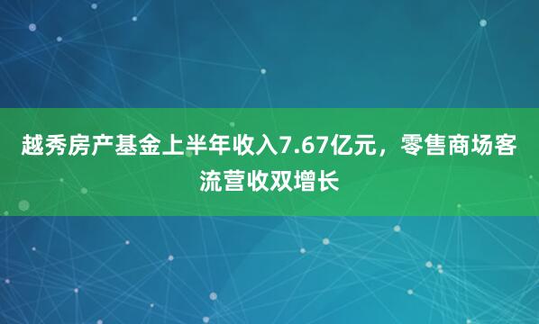 越秀房产基金上半年收入7.67亿元,零售商场客流营收双增长