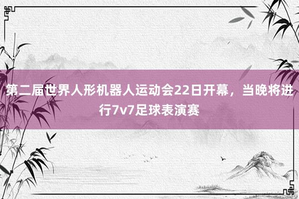 第二届世界人形机器人运动会22日开幕，当晚将进行7v7足球表演赛