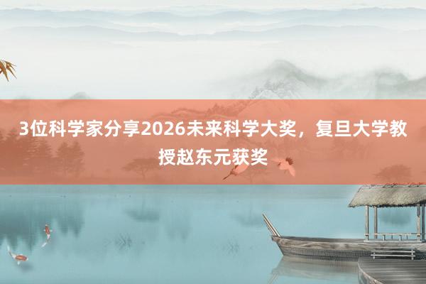 3位科学家分享2026未来科学大奖，复旦大学教授赵东元获奖