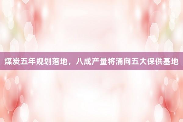 煤炭五年规划落地，八成产量将涌向五大保供基地