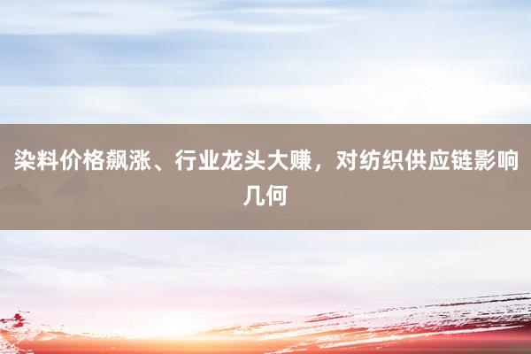 染料价格飙涨、行业龙头大赚，对纺织供应链影响几何