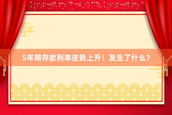 5年期存款利率逆势上升！发生了什么？