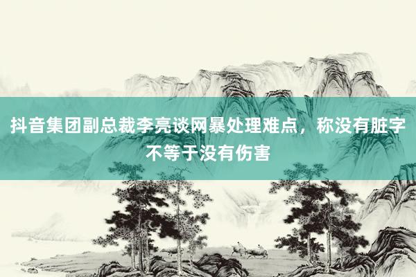 抖音集团副总裁李亮谈网暴处理难点，称没有脏字不等于没有伤害
