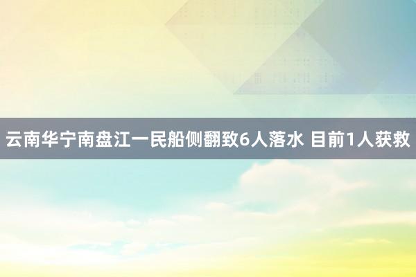 云南华宁南盘江一民船侧翻致6人落水 目前1人获救