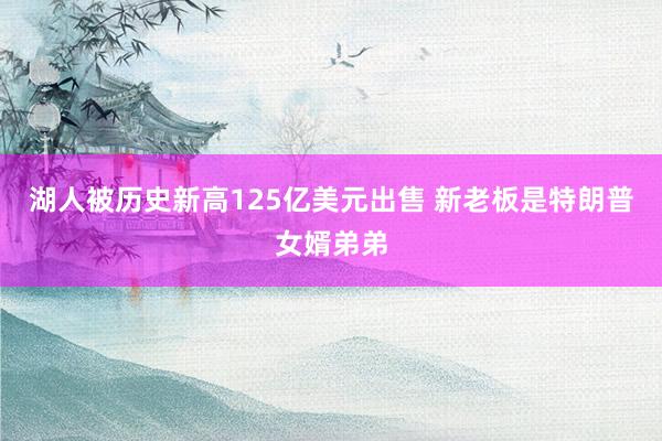 湖人被历史新高125亿美元出售 新老板是特朗普女婿弟弟