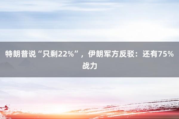 特朗普说“只剩22%”,伊朗军方反驳:还有75%战力