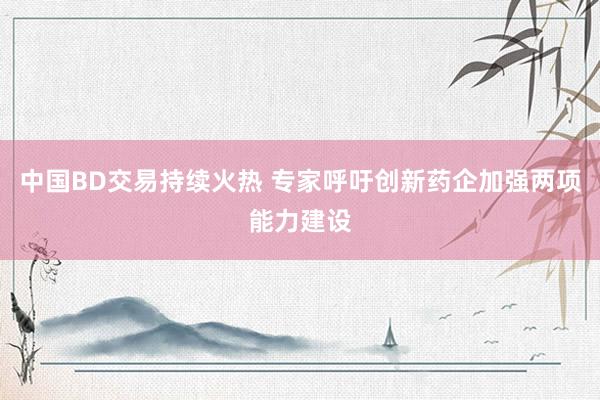 中国BD交易持续火热 专家呼吁创新药企加强两项能力建设