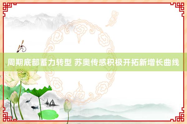 周期底部蓄力转型 苏奥传感积极开拓新增长曲线