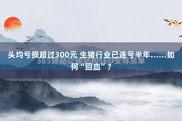 头均亏损超过300元 生猪行业已连亏半年......如何“回血”？