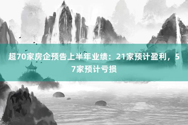 超70家房企预告上半年业绩：21家预计盈利，57家预计亏损