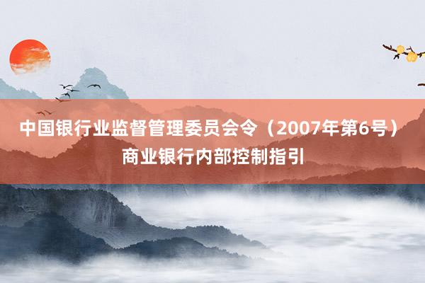 中国银行业监督管理委员会令（2007年第6号）　　商业银行内部控制指引