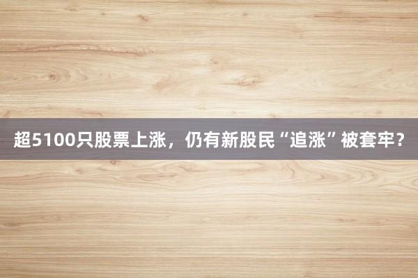超5100只股票上涨，仍有新股民“追涨”被套牢？