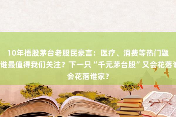 10年捂股茅台老股民豪言：医疗、消费等热门题材，谁最值得我们关注？下一只“千元茅台股”又会花落谁家？