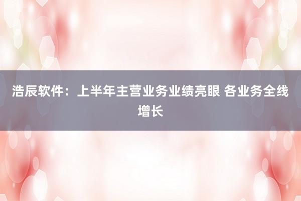 浩辰软件：上半年主营业务业绩亮眼 各业务全线增长